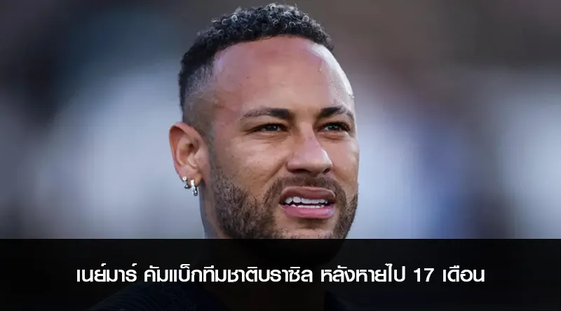 เนย์มาร์ คัมแบ็กทีมชาติบราซิล หลังหายไป 17 เดือน